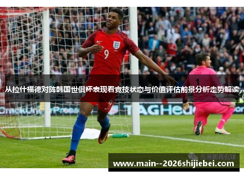 从拉什福德对阵韩国世俱杯表现看竞技状态与价值评估前景分析走势解读