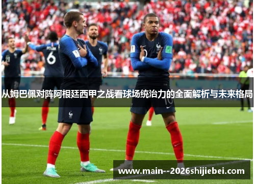 从姆巴佩对阵阿根廷西甲之战看球场统治力的全面解析与未来格局 从姆巴佩对阵阿根廷西甲之战看球场统治力的全面解析与未来格局