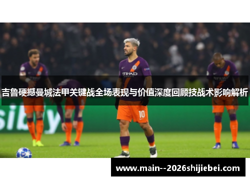 吉鲁硬撼曼城法甲关键战全场表现与价值深度回顾技战术影响解析