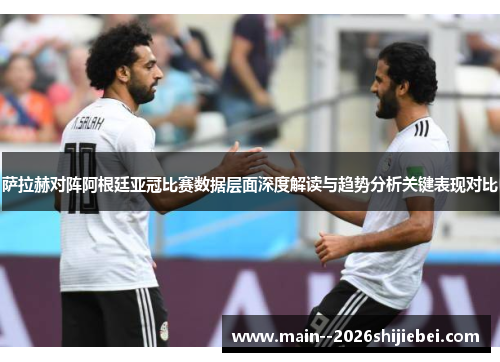 萨拉赫对阵阿根廷亚冠比赛数据层面深度解读与趋势分析关键表现对比