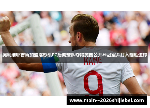 奥利维耶吉鲁加盟洛杉矶FC后助球队夺得美国公开杯冠军并打入制胜进球