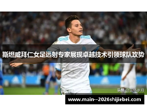 斯坦威拜仁女足远射专家展现卓越技术引领球队攻势
