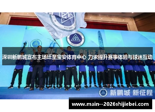 深圳新鹏城宣布主场迁至宝安体育中心 力求提升赛事体验与球迷互动