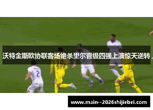 沃特金斯欧协联客场绝杀里尔晋级四强上演惊天逆转