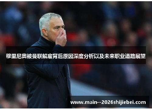 穆里尼奥被曼联解雇背后原因深度分析以及未来职业道路展望