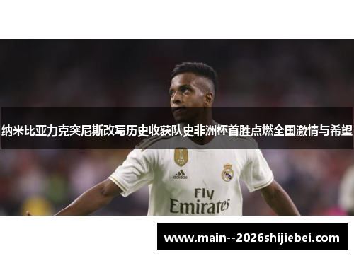 纳米比亚力克突尼斯改写历史收获队史非洲杯首胜点燃全国激情与希望