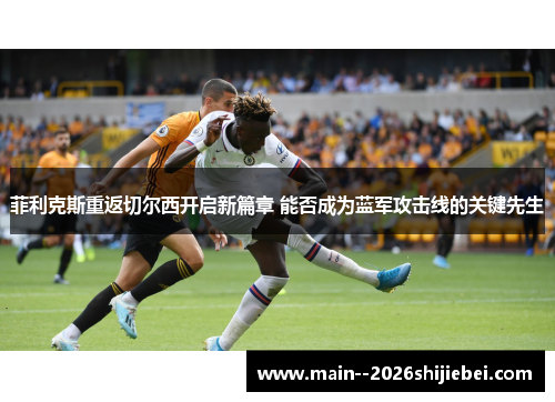 菲利克斯重返切尔西开启新篇章 能否成为蓝军攻击线的关键先生