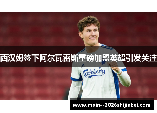 西汉姆签下阿尔瓦雷斯重磅加盟英超引发关注