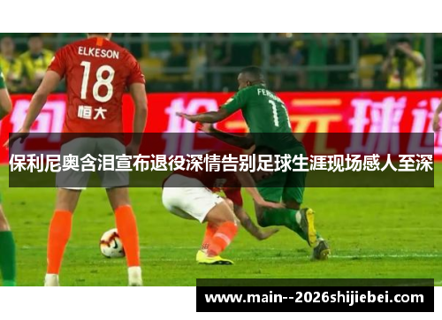 保利尼奥含泪宣布退役深情告别足球生涯现场感人至深