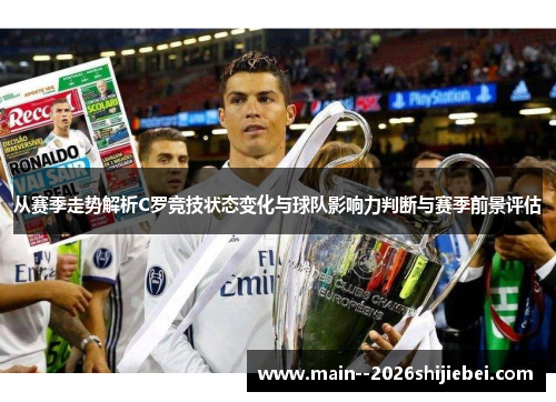 从赛季走势解析C罗竞技状态变化与球队影响力判断与赛季前景评估 从赛季走势解析C罗竞技状态变化与球队影响力判断与赛季前景评估
