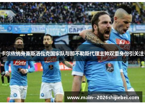 卡尔佐纳身兼斯洛伐克国家队与那不勒斯代理主帅双重身份引关注 卡尔佐纳身兼斯洛伐克国家队与那不勒斯代理主帅双重身份引关注