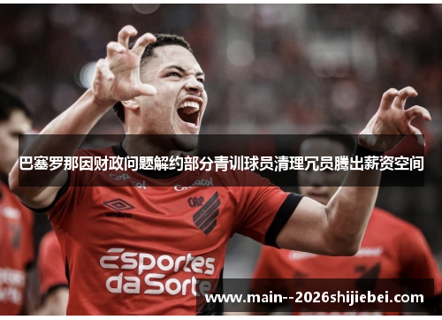 巴塞罗那因财政问题解约部分青训球员清理冗员腾出薪资空间 巴塞罗那因财政问题解约部分青训球员清理冗员腾出薪资空间