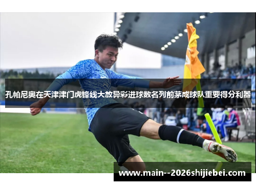 孔帕尼奥在天津津门虎锋线大放异彩进球数名列前茅成球队重要得分利器