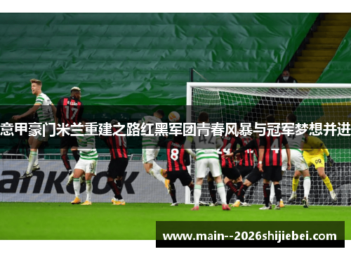 意甲豪门米兰重建之路红黑军团青春风暴与冠军梦想并进 意甲豪门米兰重建之路红黑军团青春风暴与冠军梦想并进