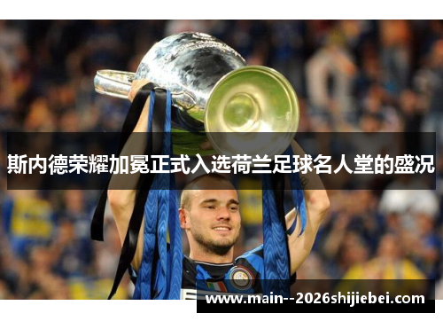 斯内德荣耀加冕正式入选荷兰足球名人堂的盛况 斯内德荣耀加冕正式入选荷兰足球名人堂的盛况