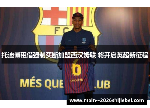 托迪博租借强制买断加盟西汉姆联 将开启英超新征程 托迪博租借强制买断加盟西汉姆联 将开启英超新征程