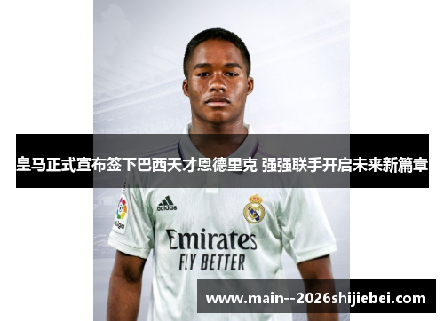 皇马正式宣布签下巴西天才恩德里克 强强联手开启未来新篇章