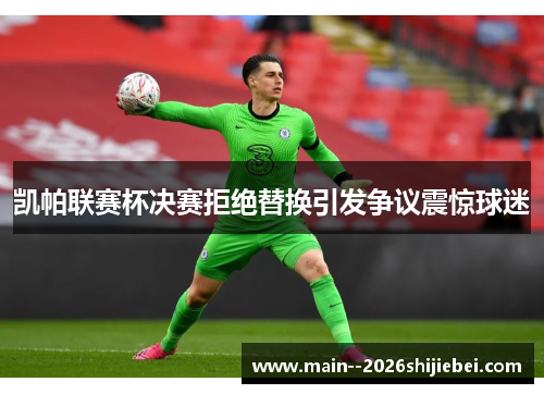 凯帕联赛杯决赛拒绝替换引发争议震惊球迷