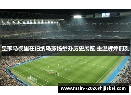 皇家马德里在伯纳乌球场举办历史展览 重温辉煌时刻