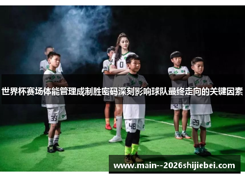 世界杯赛场体能管理成制胜密码深刻影响球队最终走向的关键因素 世界杯赛场体能管理成制胜密码深刻影响球队最终走向的关键因素