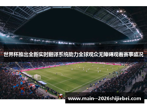 世界杯推出全新实时翻译系统助力全球观众无障碍观看赛事盛况 世界杯推出全新实时翻译系统助力全球观众无障碍观看赛事盛况