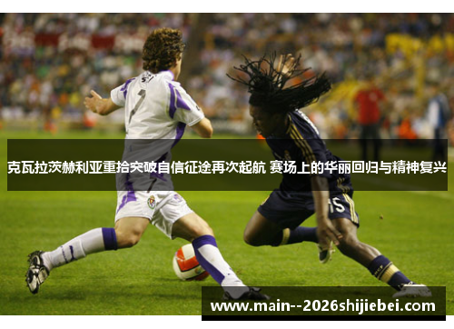 克瓦拉茨赫利亚重拾突破自信征途再次起航 赛场上的华丽回归与精神复兴