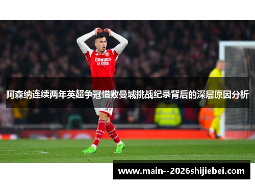 阿森纳连续两年英超争冠惜败曼城挑战纪录背后的深层原因分析 阿森纳连续两年英超争冠惜败曼城挑战纪录背后的深层原因分析