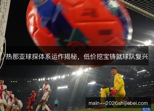 热那亚球探体系运作揭秘,低价挖宝铸就球队复兴 热那亚球探体系运作揭秘,低价挖宝铸就球队复兴